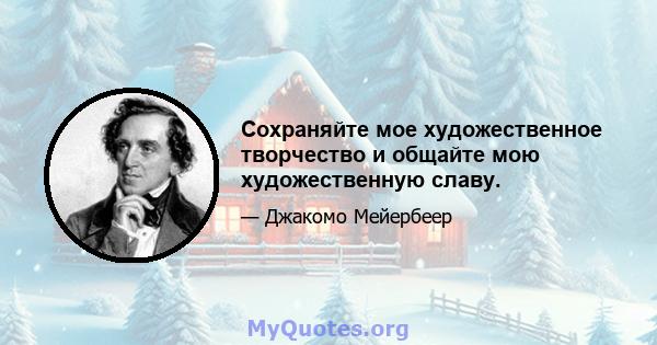 Сохраняйте мое художественное творчество и общайте мою художественную славу.