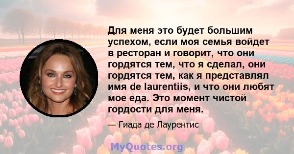 Для меня это будет большим успехом, если моя семья войдет в ресторан и говорит, что они гордятся тем, что я сделал, они гордятся тем, как я представлял имя de laurentiis, и что они любят мое еда. Это момент чистой