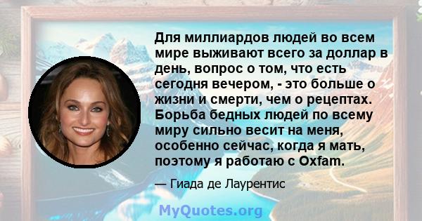 Для миллиардов людей во всем мире выживают всего за доллар в день, вопрос о том, что есть сегодня вечером, - это больше о жизни и смерти, чем о рецептах. Борьба бедных людей по всему миру сильно весит на меня, особенно