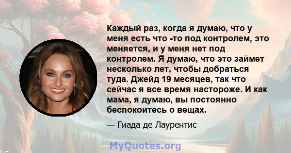 Каждый раз, когда я думаю, что у меня есть что -то под контролем, это меняется, и у меня нет под контролем. Я думаю, что это займет несколько лет, чтобы добраться туда. Джейд 19 месяцев, так что сейчас я все время