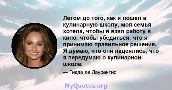 Летом до того, как я пошел в кулинарную школу, моя семья хотела, чтобы я взял работу в кино, чтобы убедиться, что я принимаю правильное решение. Я думаю, что они надеялись, что я передумаю о кулинарной школе.