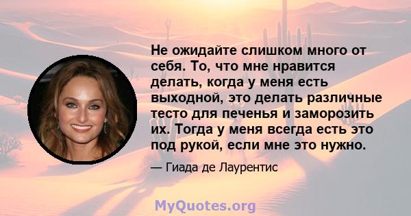 Не ожидайте слишком много от себя. То, что мне нравится делать, когда у меня есть выходной, это делать различные тесто для печенья и заморозить их. Тогда у меня всегда есть это под рукой, если мне это нужно.