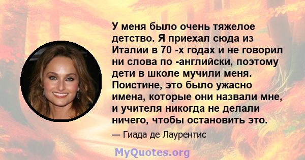 У меня было очень тяжелое детство. Я приехал сюда из Италии в 70 -х годах и не говорил ни слова по -английски, поэтому дети в школе мучили меня. Поистине, это было ужасно имена, которые они назвали мне, и учителя