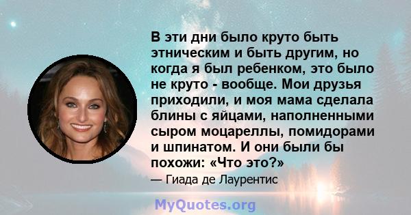 В эти дни было круто быть этническим и быть другим, но когда я был ребенком, это было не круто - вообще. Мои друзья приходили, и моя мама сделала блины с яйцами, наполненными сыром моцареллы, помидорами и шпинатом. И