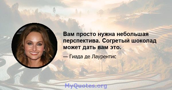 Вам просто нужна небольшая перспектива. Согретый шоколад может дать вам это.