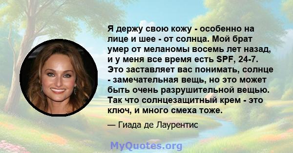 Я держу свою кожу - особенно на лице и шее - от солнца. Мой брат умер от меланомы восемь лет назад, и у меня все время есть SPF, 24-7. Это заставляет вас понимать, солнце - замечательная вещь, но это может быть очень