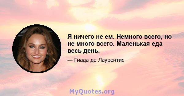 Я ничего не ем. Немного всего, но не много всего. Маленькая еда весь день.