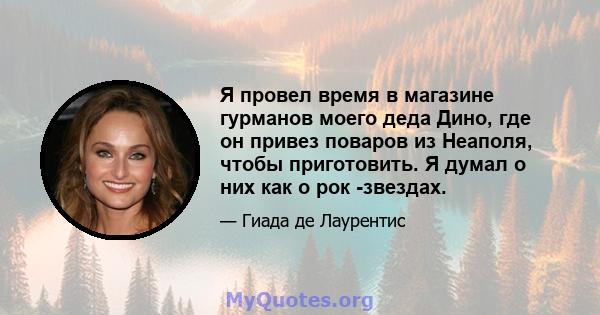 Я провел время в магазине гурманов моего деда Дино, где он привез поваров из Неаполя, чтобы приготовить. Я думал о них как о рок -звездах.