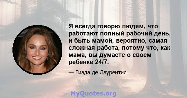 Я всегда говорю людям, что работают полный рабочий день, и быть мамой, вероятно, самая сложная работа, потому что, как мама, вы думаете о своем ребенке 24/7.