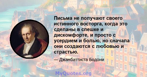 Письма не получают своего истинного восторга, когда это сделаны в спешке и дискомфорте, и просто с усердием и болью, но сначала они создаются с любовью и страстью.