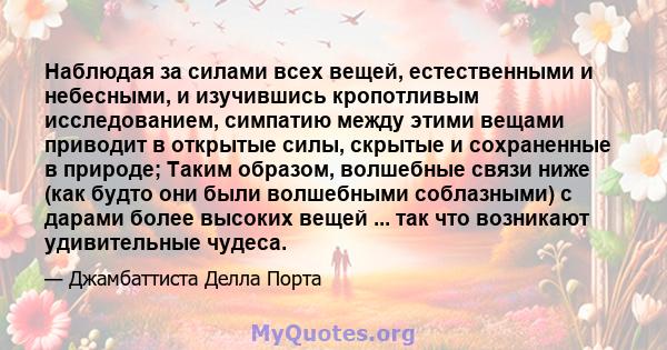 Наблюдая за силами всех вещей, естественными и небесными, и изучившись кропотливым исследованием, симпатию между этими вещами приводит в открытые силы, скрытые и сохраненные в природе; Таким образом, волшебные связи