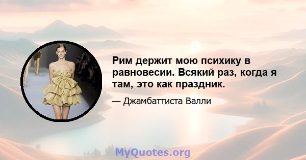 Рим держит мою психику в равновесии. Всякий раз, когда я там, это как праздник.