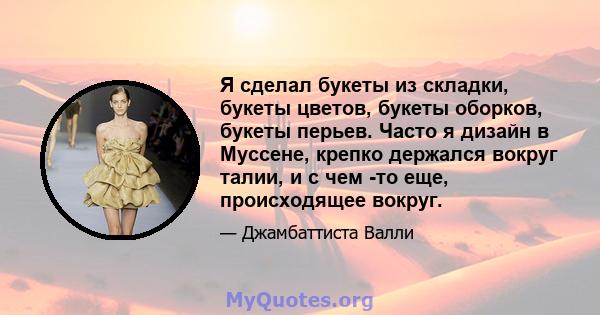 Я сделал букеты из складки, букеты цветов, букеты оборков, букеты перьев. Часто я дизайн в Муссене, крепко держался вокруг талии, и с чем -то еще, происходящее вокруг.