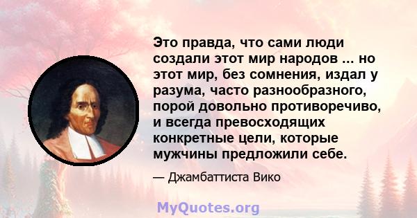 Это правда, что сами люди создали этот мир народов ... но этот мир, без сомнения, издал у разума, часто разнообразного, порой довольно противоречиво, и всегда превосходящих конкретные цели, которые мужчины предложили