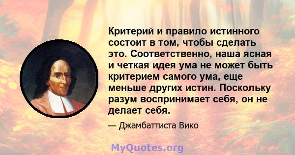 Критерий и правило истинного состоит в том, чтобы сделать это. Соответственно, наша ясная и четкая идея ума не может быть критерием самого ума, еще меньше других истин. Поскольку разум воспринимает себя, он не делает