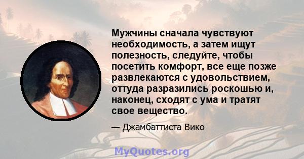 Мужчины сначала чувствуют необходимость, а затем ищут полезность, следуйте, чтобы посетить комфорт, все еще позже развлекаются с удовольствием, оттуда разразились роскошью и, наконец, сходят с ума и тратят свое вещество.