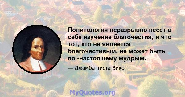 Политология неразрывно несет в себе изучение благочестия, и что тот, кто не является благочестивым, не может быть по -настоящему мудрым.