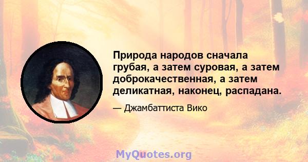 Природа народов сначала грубая, а затем суровая, а затем доброкачественная, а затем деликатная, наконец, распадана.