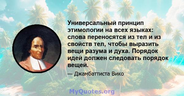 Универсальный принцип этимологии на всех языках: слова переносятся из тел и из свойств тел, чтобы выразить вещи разума и духа. Порядок идей должен следовать порядок вещей.