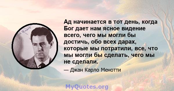 Ад начинается в тот день, когда Бог дает нам ясное видение всего, чего мы могли бы достичь, обо всех дарах, которые мы потратили, все, что мы могли бы сделать, чего мы не сделали.