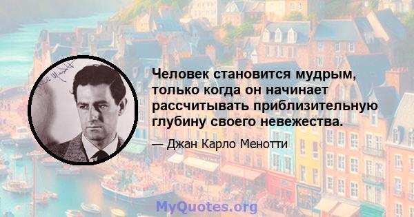 Человек становится мудрым, только когда он начинает рассчитывать приблизительную глубину своего невежества.