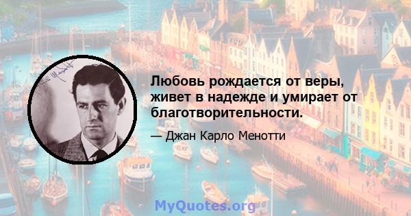 Любовь рождается от веры, живет в надежде и умирает от благотворительности.