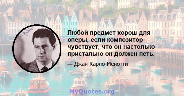 Любой предмет хорош для оперы, если композитор чувствует, что он настолько пристально он должен петь.