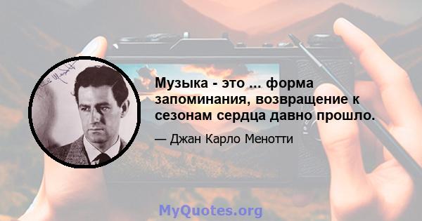 Музыка - это ... форма запоминания, возвращение к сезонам сердца давно прошло.