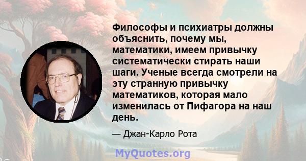 Философы и психиатры должны объяснить, почему мы, математики, имеем привычку систематически стирать наши шаги. Ученые всегда смотрели на эту странную привычку математиков, которая мало изменилась от Пифагора на наш день.