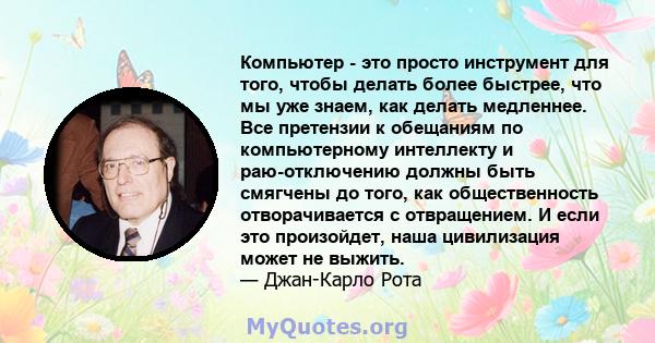 Компьютер - это просто инструмент для того, чтобы делать более быстрее, что мы уже знаем, как делать медленнее. Все претензии к обещаниям по компьютерному интеллекту и раю-отключению должны быть смягчены до того, как