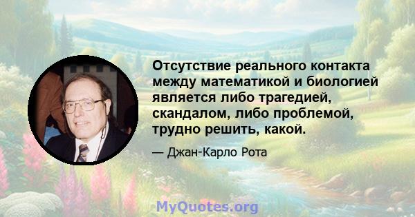 Отсутствие реального контакта между математикой и биологией является либо трагедией, скандалом, либо проблемой, трудно решить, какой.