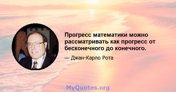 Прогресс математики можно рассматривать как прогресс от бесконечного до конечного.