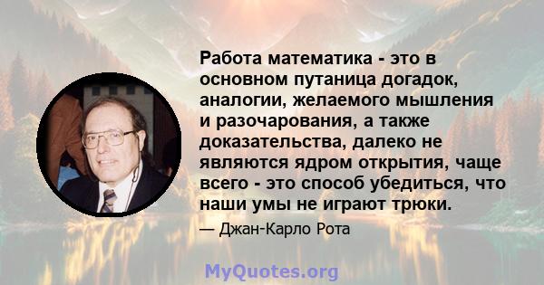 Работа математика - это в основном путаница догадок, аналогии, желаемого мышления и разочарования, а также доказательства, далеко не являются ядром открытия, чаще всего - это способ убедиться, что наши умы не играют