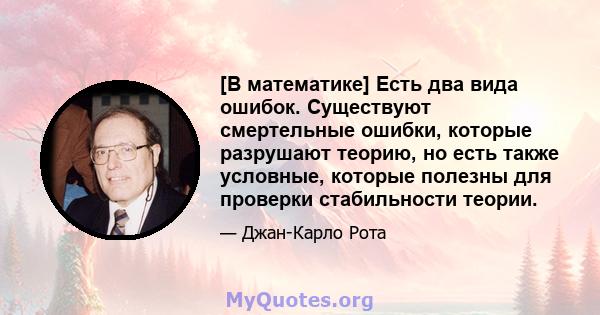 [В математике] Есть два вида ошибок. Существуют смертельные ошибки, которые разрушают теорию, но есть также условные, которые полезны для проверки стабильности теории.