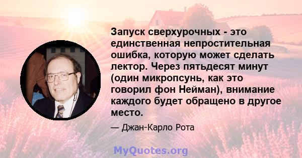 Запуск сверхурочных - это единственная непростительная ошибка, которую может сделать лектор. Через пятьдесят минут (один микропсунь, как это говорил фон Нейман), внимание каждого будет обращено в другое место.