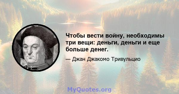 Чтобы вести войну, необходимы три вещи: деньги, деньги и еще больше денег.