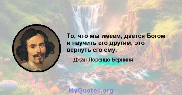 То, что мы имеем, дается Богом и научить его другим, это вернуть его ему.