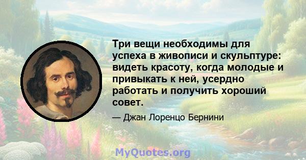 Три вещи необходимы для успеха в живописи и скульптуре: видеть красоту, когда молодые и привыкать к ней, усердно работать и получить хороший совет.