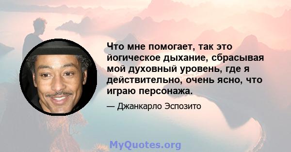 Что мне помогает, так это йогическое дыхание, сбрасывая мой духовный уровень, где я действительно, очень ясно, что играю персонажа.