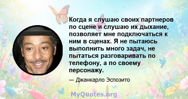 Когда я слушаю своих партнеров по сцене и слушаю их дыхание, позволяет мне подключаться к ним в сценах. Я не пытаюсь выполнить много задач, не пытаться разговаривать по телефону, а по своему персонажу.