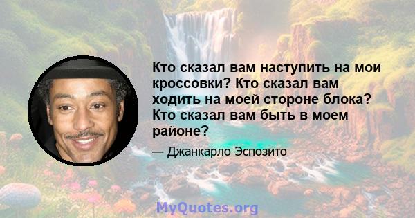 Кто сказал вам наступить на мои кроссовки? Кто сказал вам ходить на моей стороне блока? Кто сказал вам быть в моем районе?