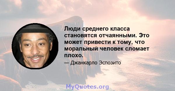 Люди среднего класса становятся отчаянными. Это может привести к тому, что моральный человек сломает плохо.