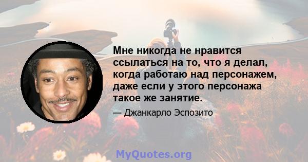 Мне никогда не нравится ссылаться на то, что я делал, когда работаю над персонажем, даже если у этого персонажа такое же занятие.