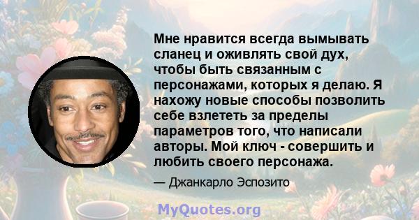 Мне нравится всегда вымывать сланец и оживлять свой дух, чтобы быть связанным с персонажами, которых я делаю. Я нахожу новые способы позволить себе взлететь за пределы параметров того, что написали авторы. Мой ключ -