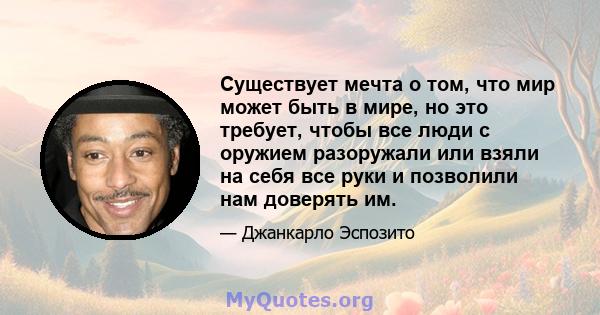 Существует мечта о том, что мир может быть в мире, но это требует, чтобы все люди с оружием разоружали или взяли на себя все руки и позволили нам доверять им.