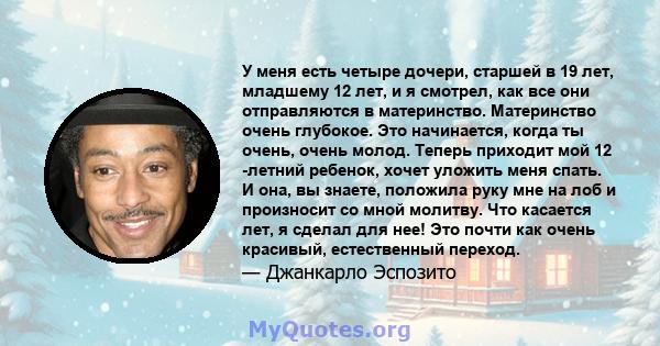 У меня есть четыре дочери, старшей в 19 лет, младшему 12 лет, и я смотрел, как все они отправляются в материнство. Материнство очень глубокое. Это начинается, когда ты очень, очень молод. Теперь приходит мой 12 -летний