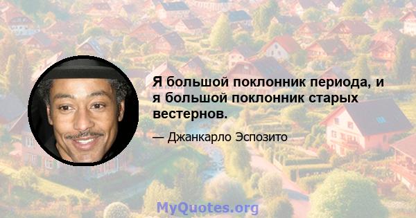 Я большой поклонник периода, и я большой поклонник старых вестернов.