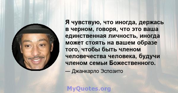 Я чувствую, что иногда, держась в черном, говоря, что это ваша единственная личность, иногда может стоять на вашем образе того, чтобы быть членом человечества человека, будучи членом семьи Божественного.