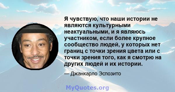 Я чувствую, что наши истории не являются культурными неактуальными, и я являюсь участником, если более крупное сообщество людей, у которых нет границ с точки зрения цвета или с точки зрения того, как я смотрю на других