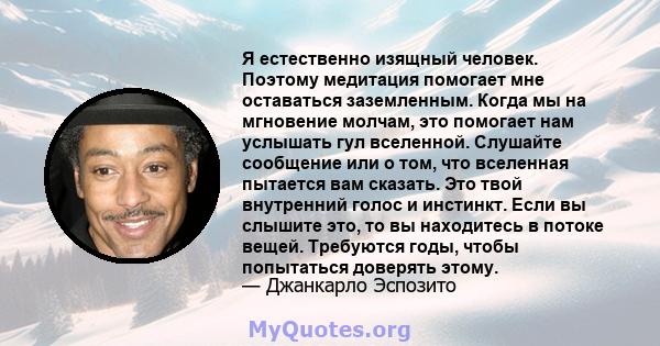 Я естественно изящный человек. Поэтому медитация помогает мне оставаться заземленным. Когда мы на мгновение молчам, это помогает нам услышать гул вселенной. Слушайте сообщение или о том, что вселенная пытается вам